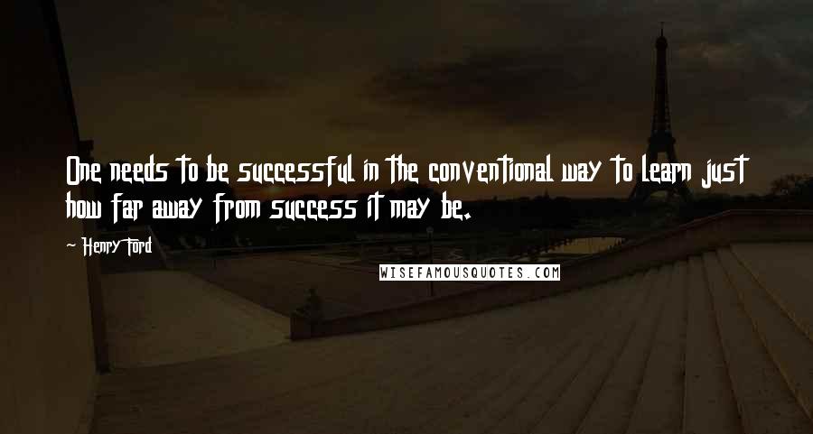 Henry Ford Quotes: One needs to be successful in the conventional way to learn just how far away from success it may be.