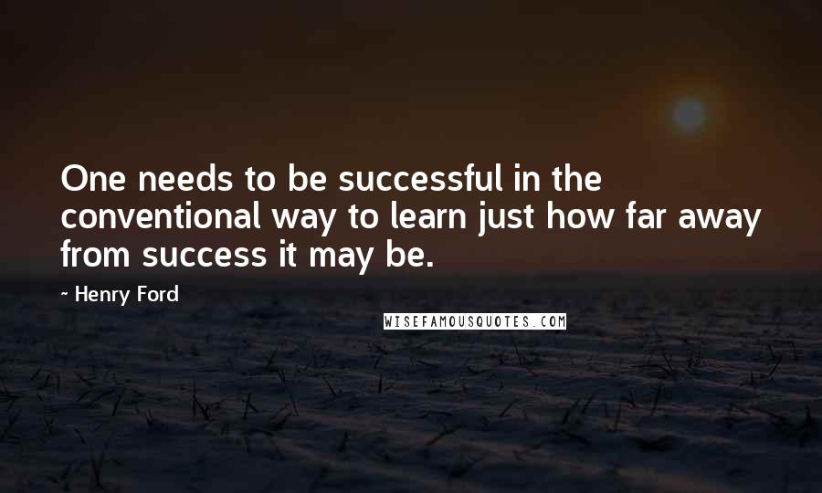 Henry Ford Quotes: One needs to be successful in the conventional way to learn just how far away from success it may be.