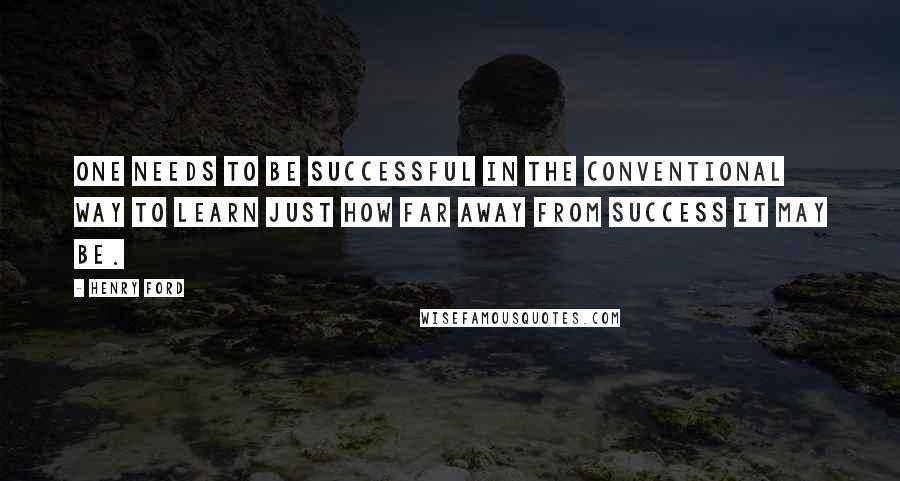 Henry Ford Quotes: One needs to be successful in the conventional way to learn just how far away from success it may be.