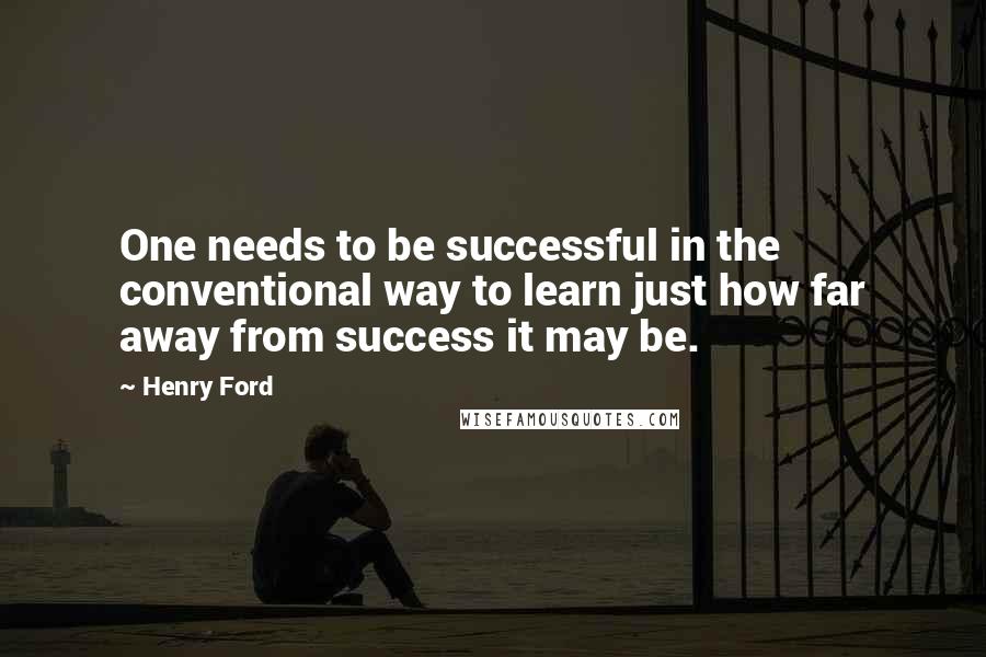 Henry Ford Quotes: One needs to be successful in the conventional way to learn just how far away from success it may be.