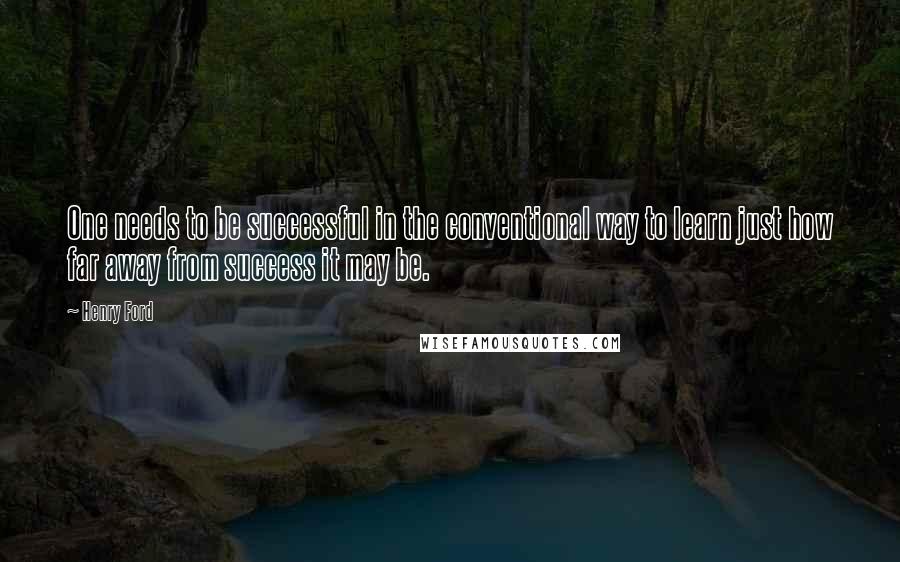 Henry Ford Quotes: One needs to be successful in the conventional way to learn just how far away from success it may be.