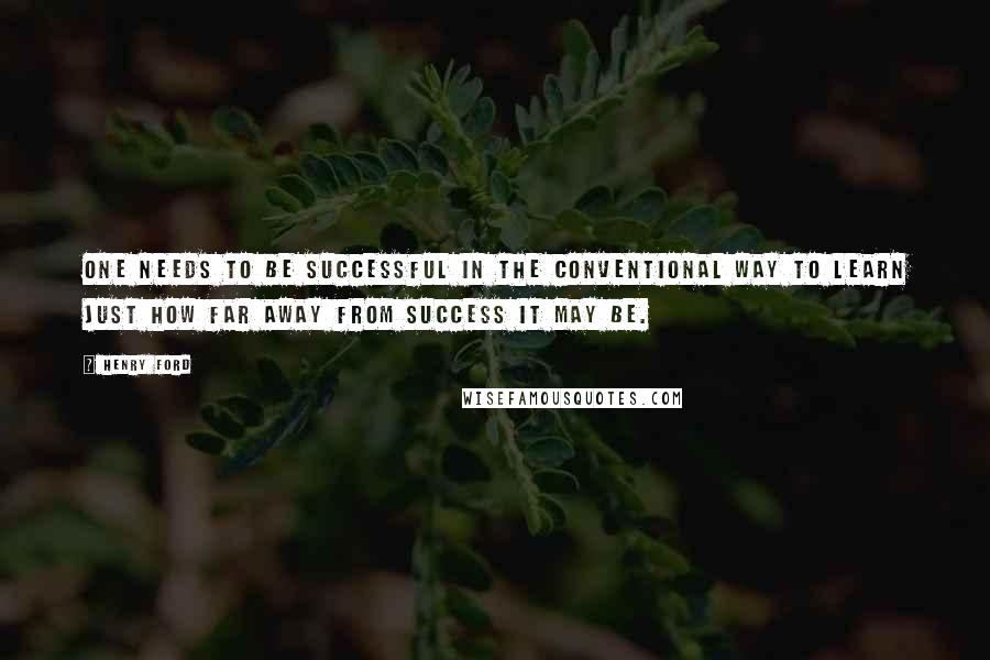 Henry Ford Quotes: One needs to be successful in the conventional way to learn just how far away from success it may be.