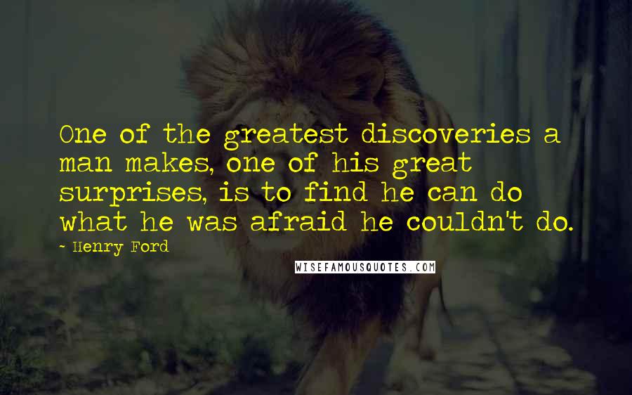 Henry Ford Quotes: One of the greatest discoveries a man makes, one of his great surprises, is to find he can do what he was afraid he couldn't do.