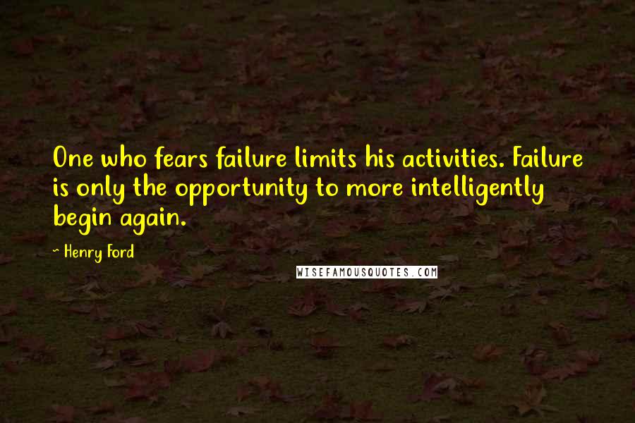 Henry Ford Quotes: One who fears failure limits his activities. Failure is only the opportunity to more intelligently begin again.