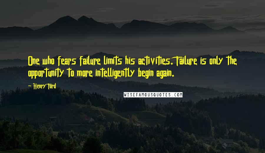 Henry Ford Quotes: One who fears failure limits his activities. Failure is only the opportunity to more intelligently begin again.