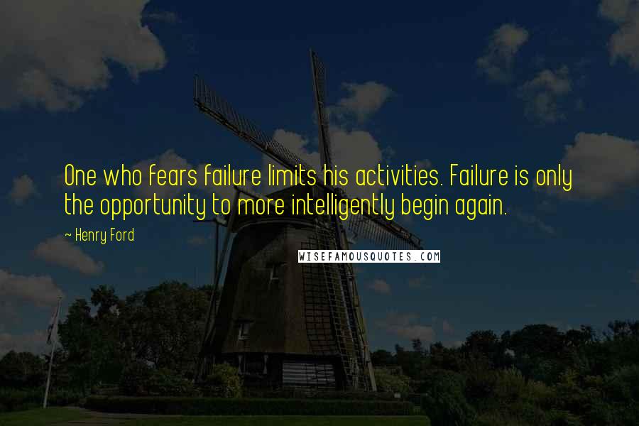 Henry Ford Quotes: One who fears failure limits his activities. Failure is only the opportunity to more intelligently begin again.