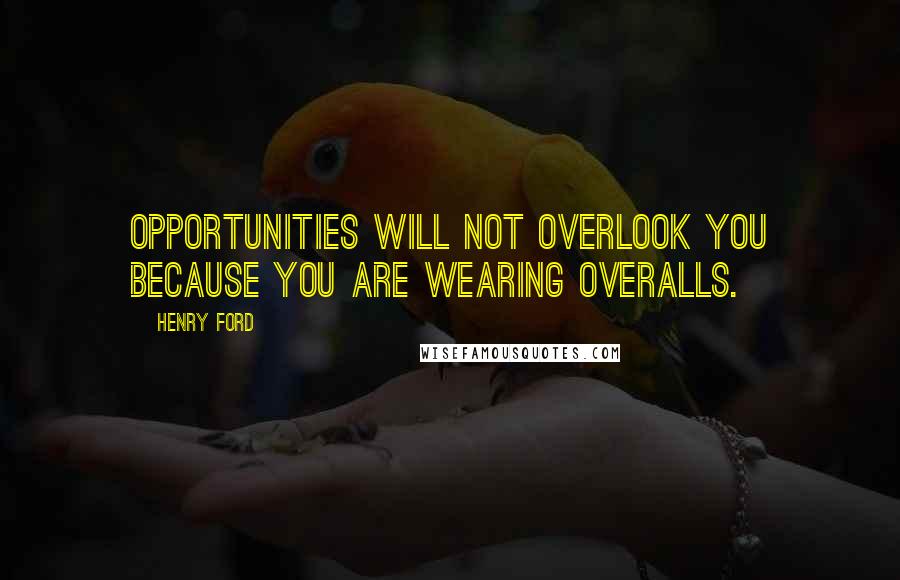 Henry Ford Quotes: Opportunities will not overlook you because you are wearing overalls.