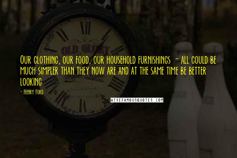 Henry Ford Quotes: Our clothing, our food, our household furnishings - all could be much simpler than they now are and at the same time be better looking