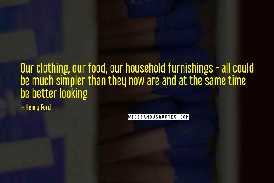 Henry Ford Quotes: Our clothing, our food, our household furnishings - all could be much simpler than they now are and at the same time be better looking