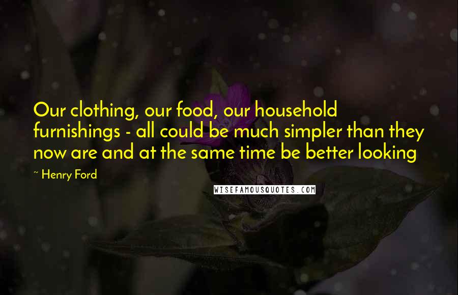 Henry Ford Quotes: Our clothing, our food, our household furnishings - all could be much simpler than they now are and at the same time be better looking