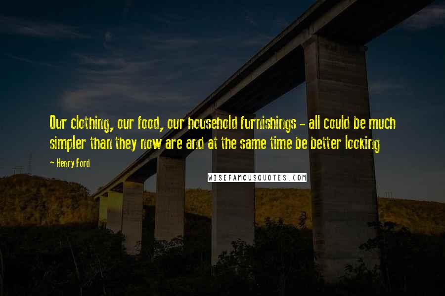 Henry Ford Quotes: Our clothing, our food, our household furnishings - all could be much simpler than they now are and at the same time be better looking