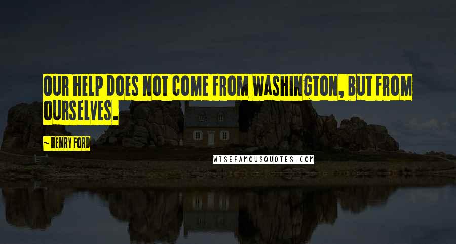 Henry Ford Quotes: Our help does not come from Washington, but from ourselves.