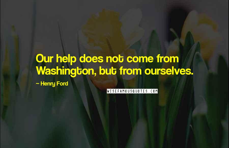 Henry Ford Quotes: Our help does not come from Washington, but from ourselves.