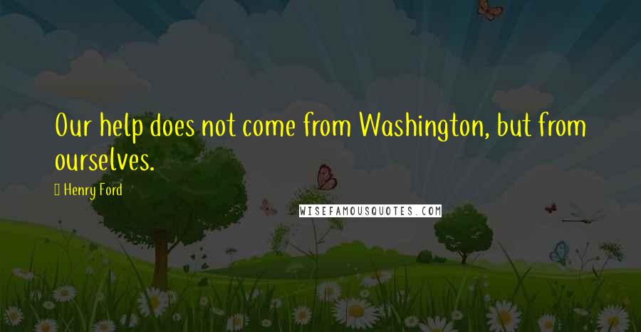 Henry Ford Quotes: Our help does not come from Washington, but from ourselves.