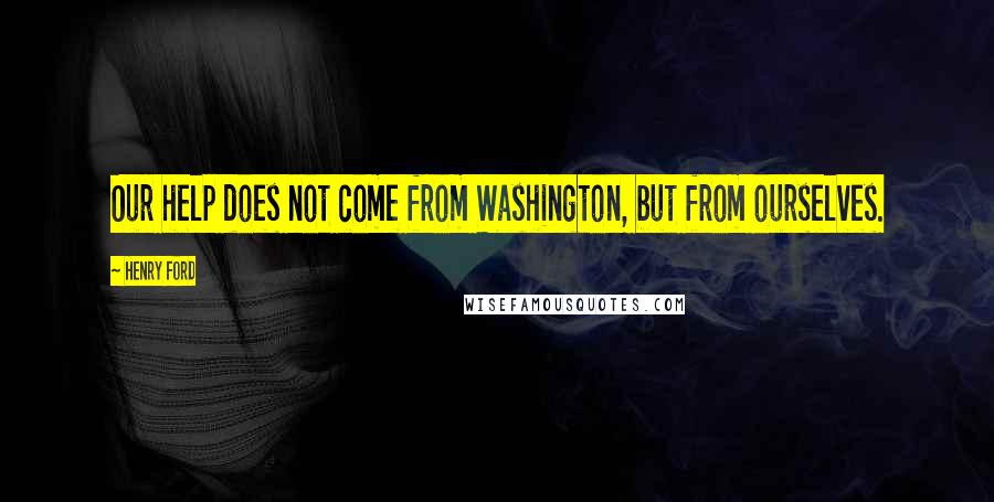 Henry Ford Quotes: Our help does not come from Washington, but from ourselves.