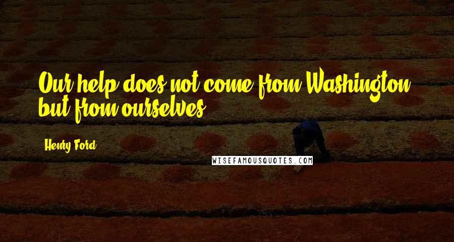 Henry Ford Quotes: Our help does not come from Washington, but from ourselves.