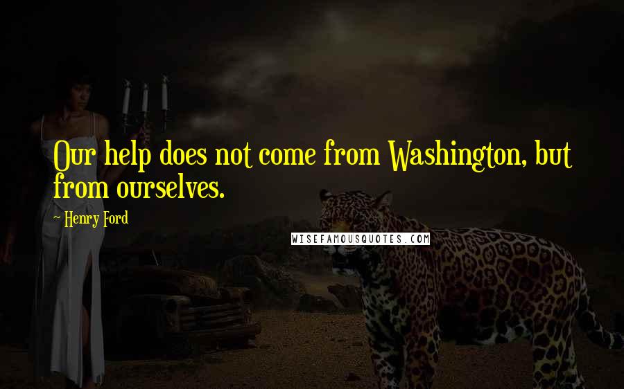Henry Ford Quotes: Our help does not come from Washington, but from ourselves.