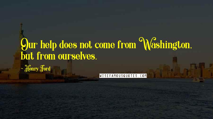 Henry Ford Quotes: Our help does not come from Washington, but from ourselves.
