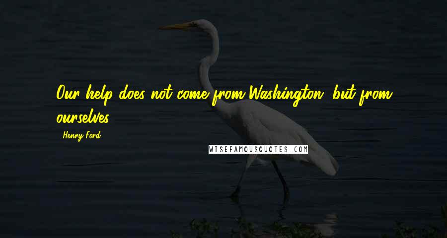 Henry Ford Quotes: Our help does not come from Washington, but from ourselves.