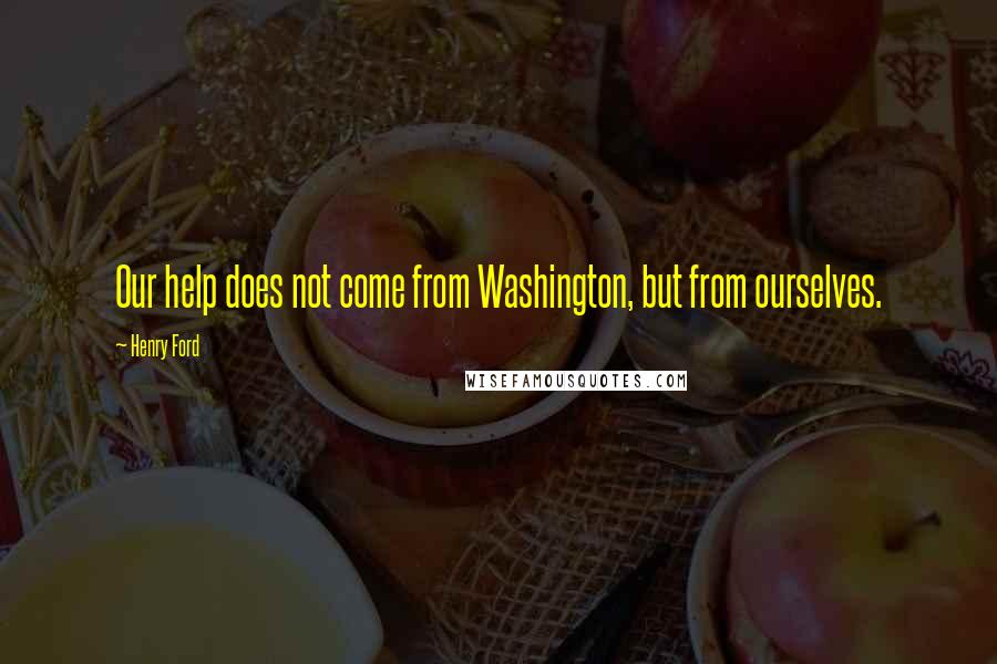 Henry Ford Quotes: Our help does not come from Washington, but from ourselves.