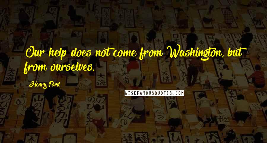 Henry Ford Quotes: Our help does not come from Washington, but from ourselves.