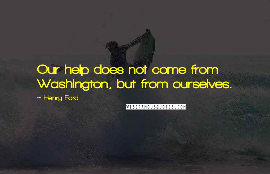 Henry Ford Quotes: Our help does not come from Washington, but from ourselves.
