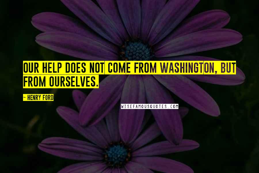 Henry Ford Quotes: Our help does not come from Washington, but from ourselves.