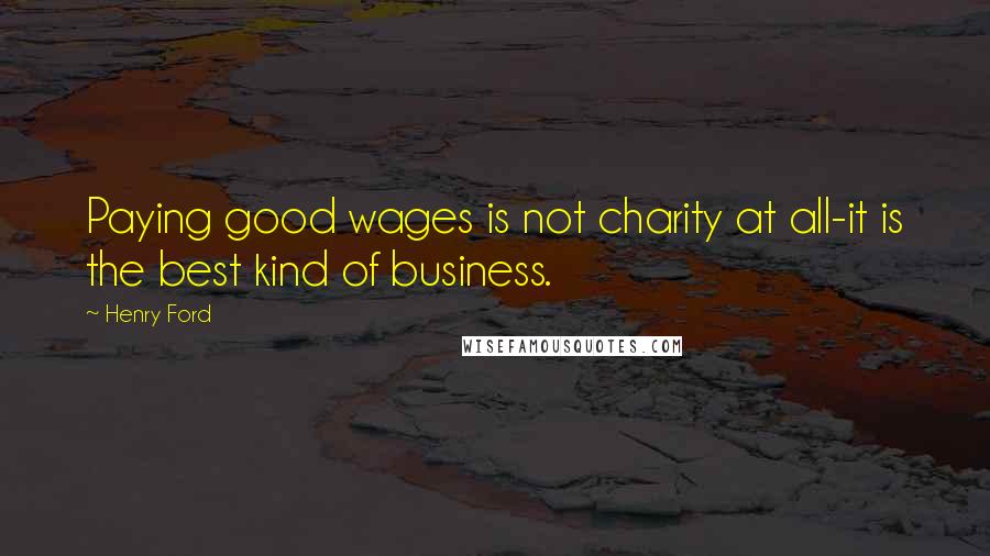 Henry Ford Quotes: Paying good wages is not charity at all-it is the best kind of business.