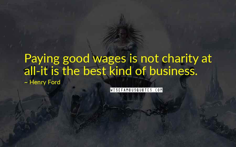 Henry Ford Quotes: Paying good wages is not charity at all-it is the best kind of business.