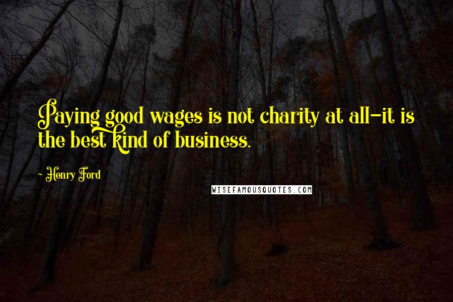 Henry Ford Quotes: Paying good wages is not charity at all-it is the best kind of business.