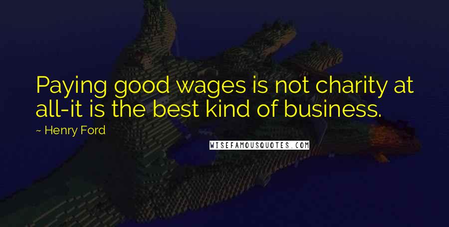 Henry Ford Quotes: Paying good wages is not charity at all-it is the best kind of business.