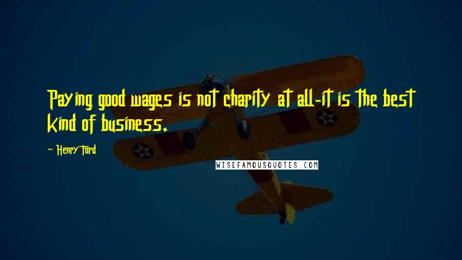 Henry Ford Quotes: Paying good wages is not charity at all-it is the best kind of business.