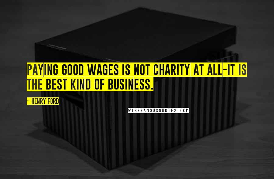 Henry Ford Quotes: Paying good wages is not charity at all-it is the best kind of business.