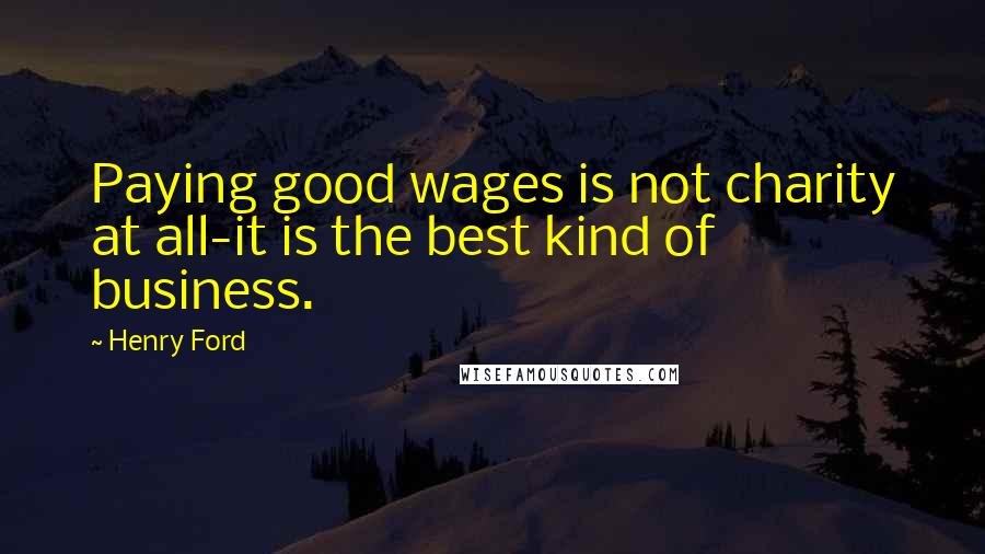 Henry Ford Quotes: Paying good wages is not charity at all-it is the best kind of business.