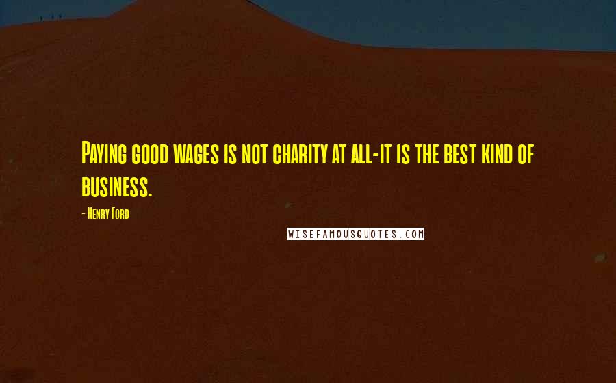 Henry Ford Quotes: Paying good wages is not charity at all-it is the best kind of business.