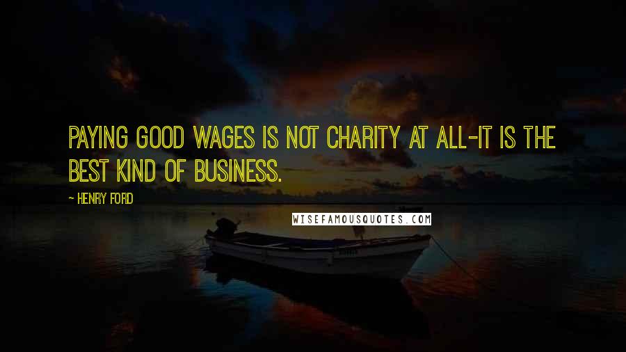 Henry Ford Quotes: Paying good wages is not charity at all-it is the best kind of business.