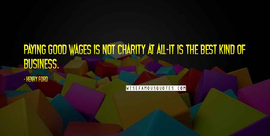 Henry Ford Quotes: Paying good wages is not charity at all-it is the best kind of business.