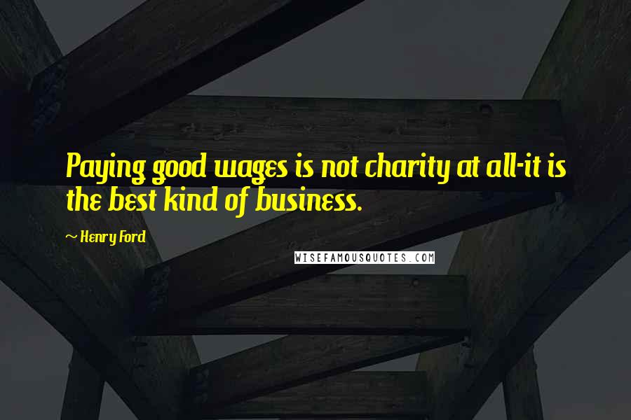 Henry Ford Quotes: Paying good wages is not charity at all-it is the best kind of business.