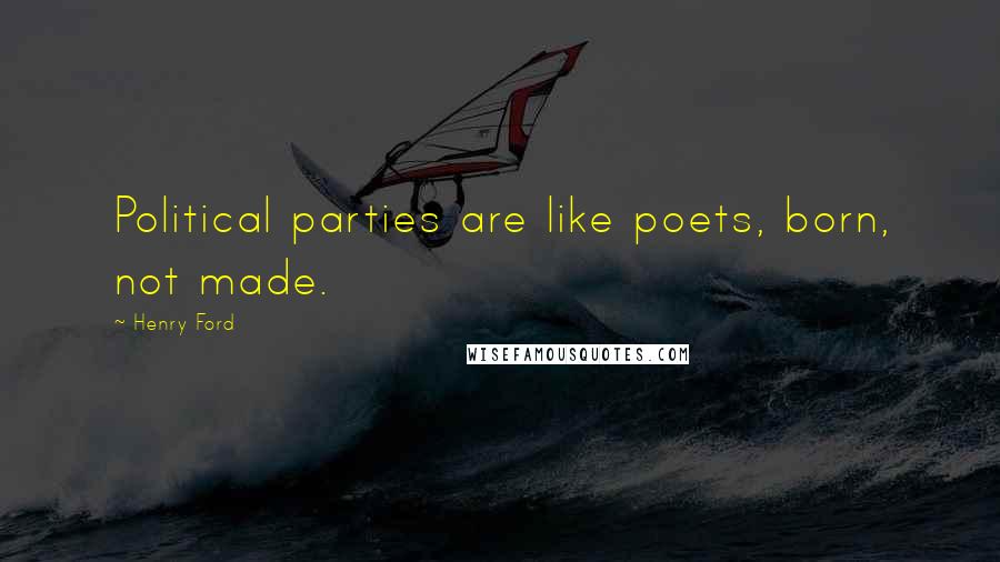 Henry Ford Quotes: Political parties are like poets, born, not made.