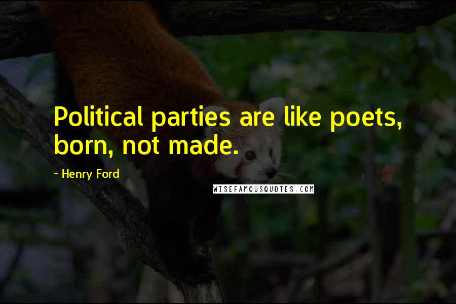 Henry Ford Quotes: Political parties are like poets, born, not made.