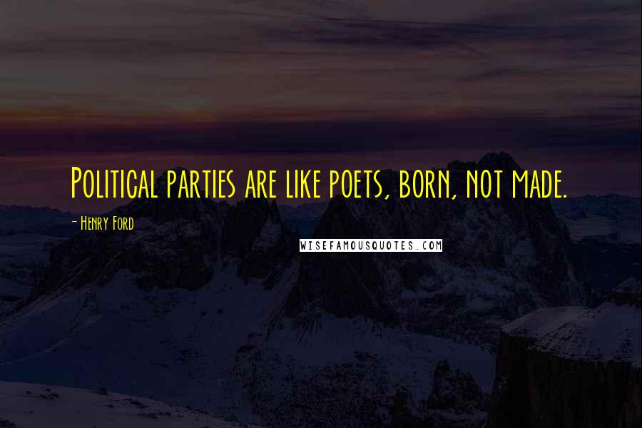 Henry Ford Quotes: Political parties are like poets, born, not made.