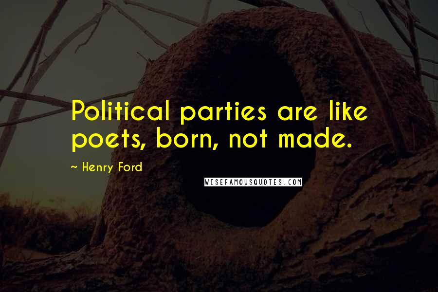 Henry Ford Quotes: Political parties are like poets, born, not made.