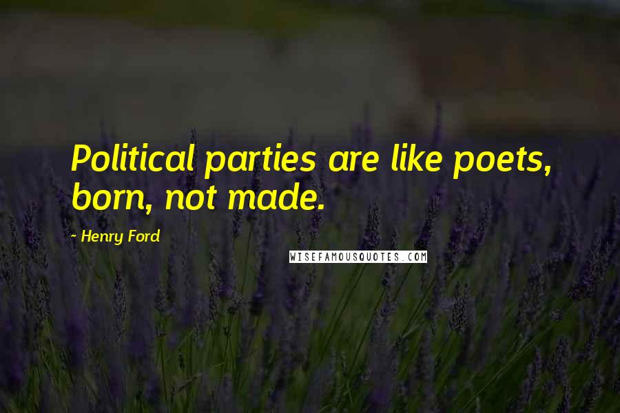 Henry Ford Quotes: Political parties are like poets, born, not made.
