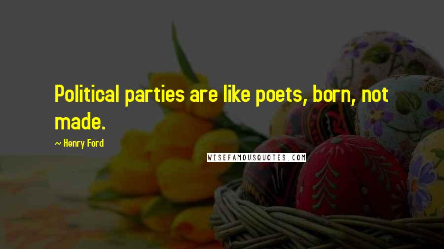 Henry Ford Quotes: Political parties are like poets, born, not made.