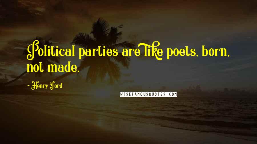 Henry Ford Quotes: Political parties are like poets, born, not made.