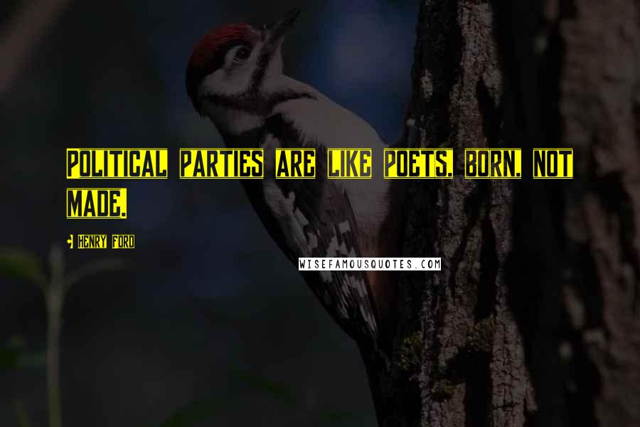 Henry Ford Quotes: Political parties are like poets, born, not made.