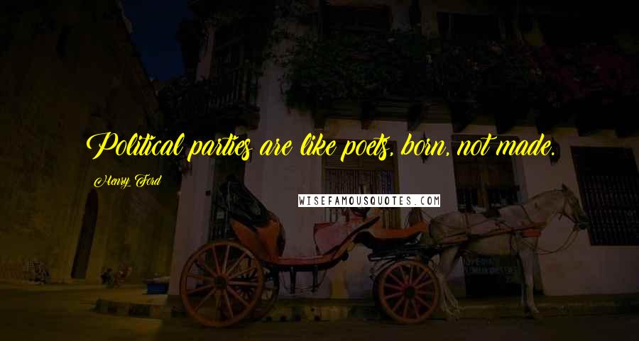 Henry Ford Quotes: Political parties are like poets, born, not made.