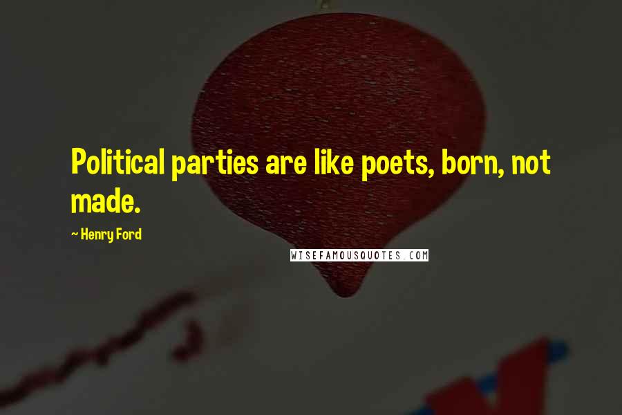 Henry Ford Quotes: Political parties are like poets, born, not made.
