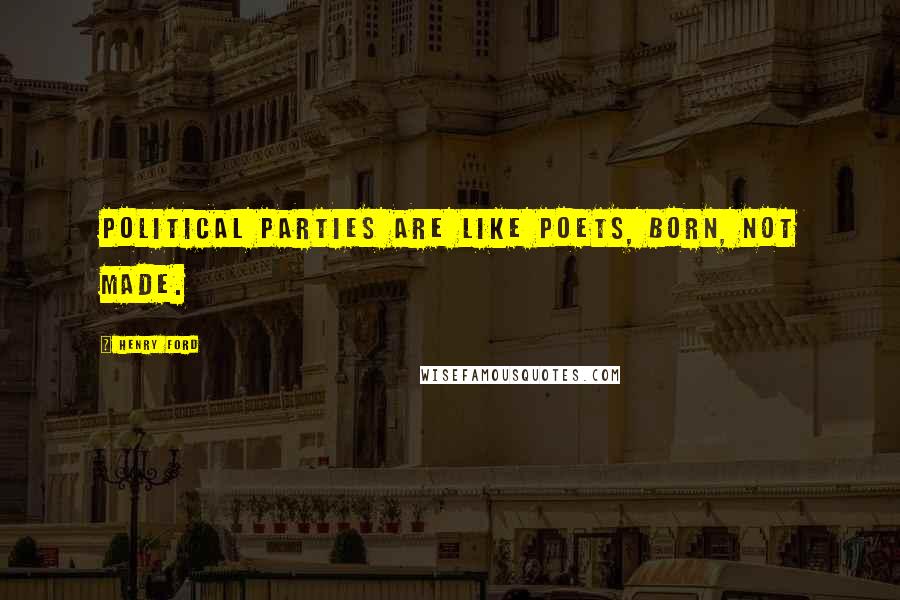 Henry Ford Quotes: Political parties are like poets, born, not made.