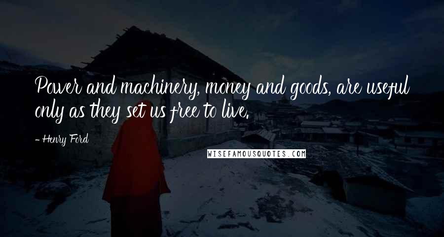 Henry Ford Quotes: Power and machinery, money and goods, are useful only as they set us free to live.